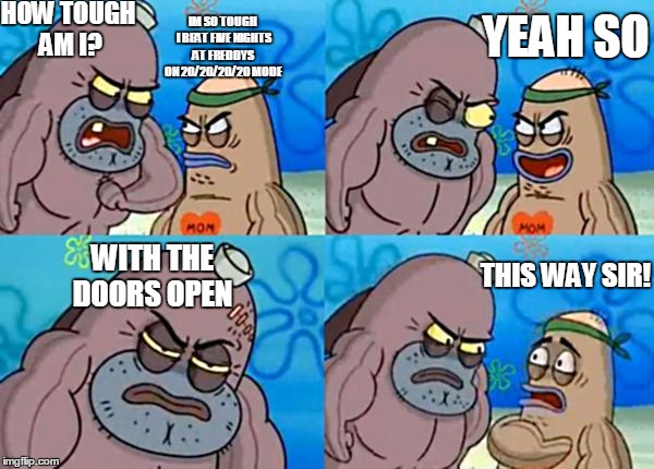 How tough are ya? | HOW TOUGH AM I? IM SO TOUGH I BEAT FIVE NIGHTS AT FREDDYS ON 20/20/20/20 MODE; YEAH SO; WITH THE DOORS OPEN; THIS WAY SIR! | image tagged in how tough are ya | made w/ Imgflip meme maker