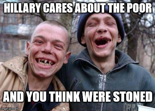 Ugly Twins | HILLARY CARES ABOUT THE POOR; AND YOU THINK WERE STONED | image tagged in memes,ugly twins | made w/ Imgflip meme maker