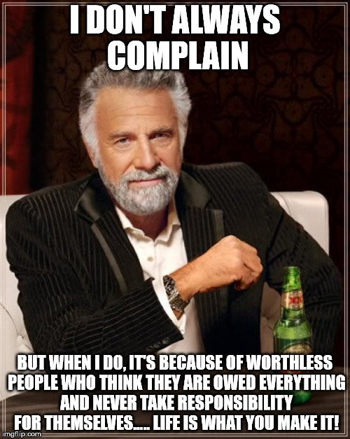Truth Hurts | I DON'T ALWAYS COMPLAIN; BUT WHEN I DO, IT'S BECAUSE OF WORTHLESS PEOPLE WHO THINK THEY ARE OWED EVERYTHING AND NEVER TAKE RESPONSIBILITY FOR THEMSELVES..... LIFE IS WHAT YOU MAKE IT! | image tagged in memes,the most interesting man in the world,truth,funny,funny memes | made w/ Imgflip meme maker