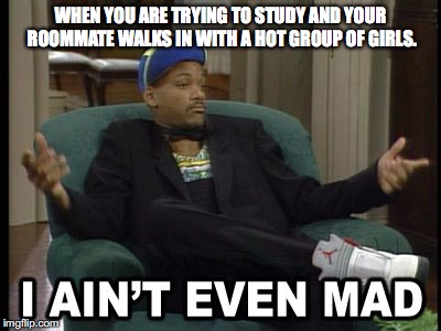 I Aint Even Mad | WHEN YOU ARE TRYING TO STUDY AND YOUR ROOMMATE WALKS IN WITH A HOT GROUP OF GIRLS. | image tagged in i aint even mad | made w/ Imgflip meme maker