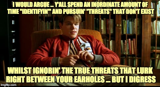 Taking the Time to Learn More About Others; Allows One to Better Know Oneself | I WOULD ARGUE ... Y'ALL SPEND AN INORDINATE AMOUNT OF TIME "IDENTIFYIN'" AND PURSUIN' "THREATS" THAT DON'T EXIST; WHILST IGNORIN' THE TRUE THREATS THAT LURK RIGHT BETWEEN YOUR EARHOLES ... BUT I DIGRESS | image tagged in memes,good will hunting,matt damon,self reflection,positivity,agree to disagree | made w/ Imgflip meme maker