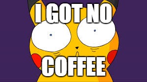 I got no coffee | I GOT NO; COFFEE | image tagged in pikachu -___- | made w/ Imgflip meme maker