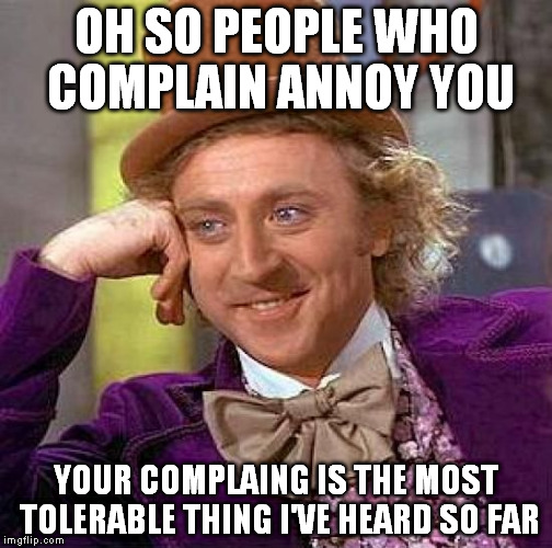 Creepy Condescending Wonka Meme | OH SO PEOPLE WHO COMPLAIN ANNOY YOU; YOUR COMPLAING IS THE MOST TOLERABLE THING I'VE HEARD SO FAR | image tagged in memes,creepy condescending wonka | made w/ Imgflip meme maker
