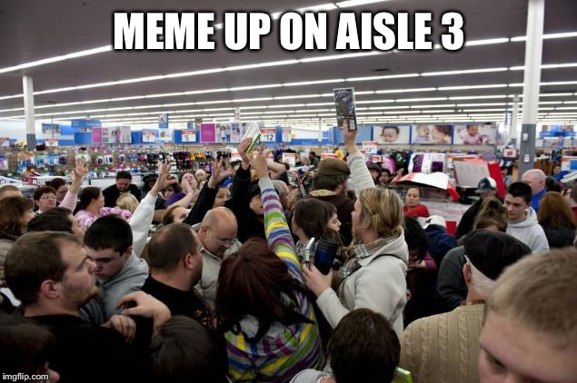 Meme up on aisle 3 | MEME UP ON AISLE 3 | image tagged in shoppers,black friday,memes,funny,funny memes,lolz | made w/ Imgflip meme maker