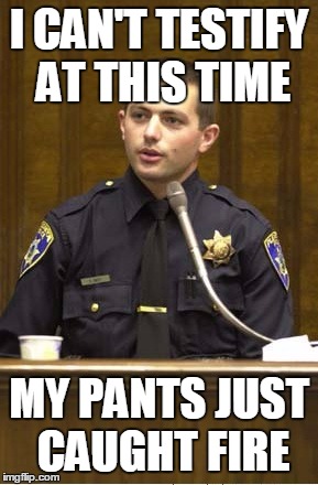 Police Officer Testifying Meme | I CAN'T TESTIFY AT THIS TIME; MY PANTS JUST CAUGHT FIRE | image tagged in memes,police officer testifying | made w/ Imgflip meme maker