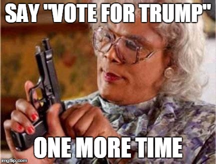 Madea | SAY "VOTE FOR TRUMP"; ONE MORE TIME | image tagged in madea | made w/ Imgflip meme maker