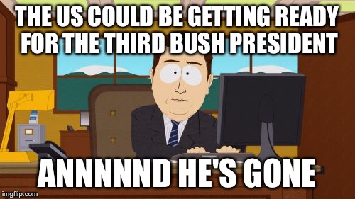 Aaaaand Its Gone | THE US COULD BE GETTING READY FOR THE THIRD BUSH PRESIDENT; ANNNNND HE'S GONE | image tagged in memes,aaaaand its gone | made w/ Imgflip meme maker