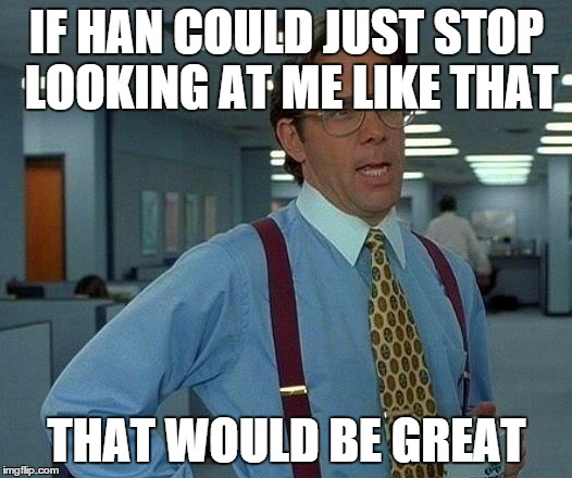 That Would Be Great Meme | IF HAN COULD JUST STOP LOOKING AT ME LIKE THAT THAT WOULD BE GREAT | image tagged in memes,that would be great | made w/ Imgflip meme maker