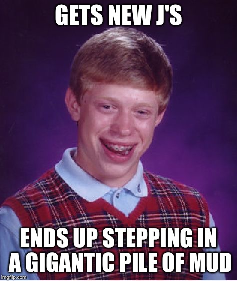 Bad Luck Brian | GETS NEW J'S; ENDS UP STEPPING IN A GIGANTIC PILE OF MUD | image tagged in memes,bad luck brian | made w/ Imgflip meme maker