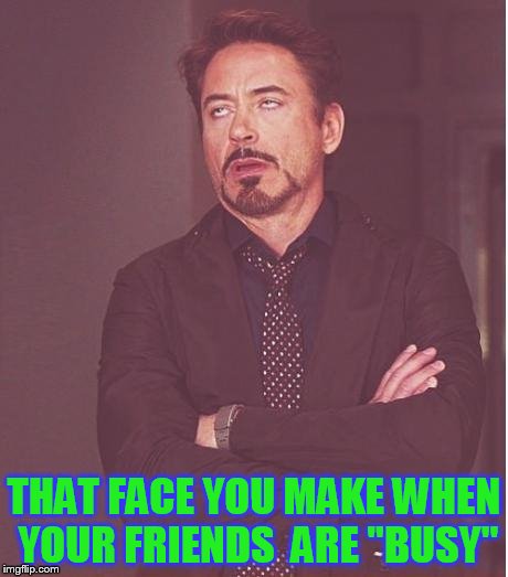 Face You Make Robert Downey Jr | THAT FACE YOU MAKE WHEN YOUR FRIENDS  ARE "BUSY" | image tagged in memes,face you make robert downey jr | made w/ Imgflip meme maker