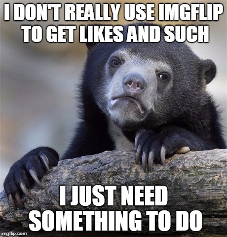 Confession Bear | I DON'T REALLY USE IMGFLIP TO GET LIKES AND SUCH; I JUST NEED SOMETHING TO DO | image tagged in memes,confession bear | made w/ Imgflip meme maker