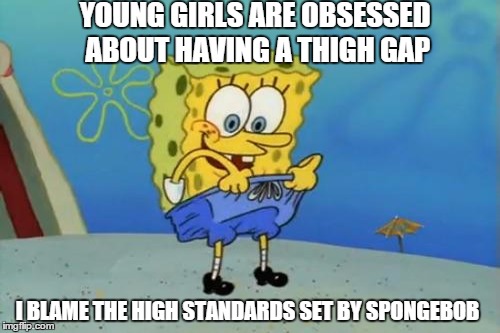 Bad Influence  | YOUNG GIRLS ARE OBSESSED ABOUT HAVING A THIGH GAP; I BLAME THE HIGH STANDARDS SET BY SPONGEBOB | image tagged in memes,spongebob,thigh gap,dont you squidward,comics/cartoons | made w/ Imgflip meme maker