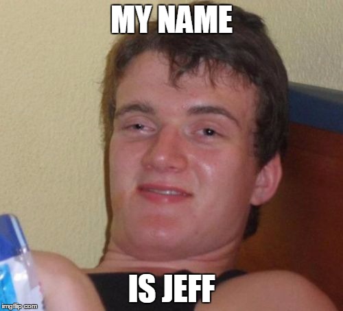 10 Guy Meme | MY NAME; IS JEFF | image tagged in memes,10 guy | made w/ Imgflip meme maker