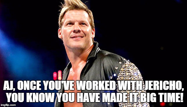 AJ, ONCE YOU'VE WORKED WITH JERICHO, YOU KNOW YOU HAVE MADE IT BIG TIME! | made w/ Imgflip meme maker