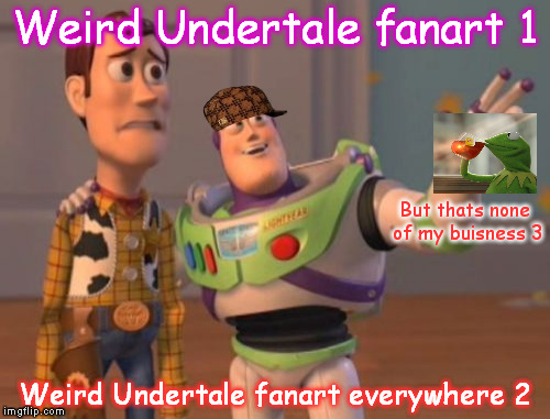 Fanart.. Everywhere | Weird Undertale fanart 1; But thats none of my buisness 3; Weird Undertale fanart everywhere 2 | image tagged in memes,x x everywhere,scumbag | made w/ Imgflip meme maker