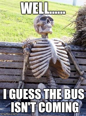 Waiting Skeleton | WELL...... I GUESS THE BUS ISN'T COMING | image tagged in memes,waiting skeleton | made w/ Imgflip meme maker