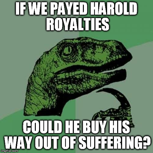 Philosoraptor Meme | IF WE PAYED HAROLD ROYALTIES COULD HE BUY HIS WAY OUT OF SUFFERING? | image tagged in memes,philosoraptor | made w/ Imgflip meme maker