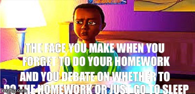 THE FACE YOU MAKE WHEN YOU FORGET TO DO YOUR HOMEWORK; AND YOU DEBATE ON WHETHER TO DO THE HOMEWORK OR JUST GO TO SLEEP | image tagged in memes | made w/ Imgflip meme maker