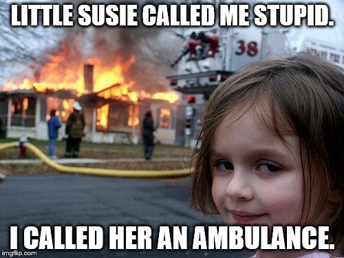 Disaster Girl | LITTLE SUSIE CALLED ME STUPID. I CALLED HER AN AMBULANCE. | image tagged in memes,disaster girl | made w/ Imgflip meme maker