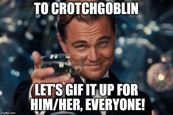 Leonardo Dicaprio Cheers Meme | TO CROTCHGOBLIN LET'S GIF IT UP FOR HIM/HER, EVERYONE! | image tagged in memes,leonardo dicaprio cheers | made w/ Imgflip meme maker