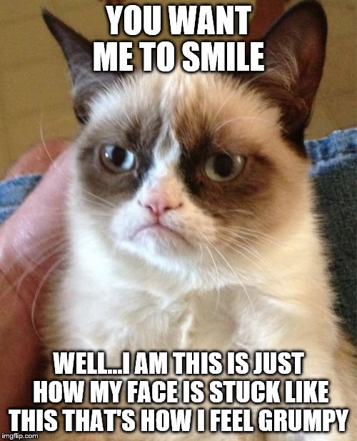 Grumpy Cat | YOU WANT ME TO SMILE; WELL...I AM THIS IS JUST HOW MY FACE IS STUCK LIKE THIS THAT'S HOW I FEEL GRUMPY | image tagged in memes,grumpy cat | made w/ Imgflip meme maker