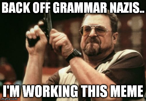 Am I The Only One Around Here Meme | BACK OFF GRAMMAR NAZIS.. I'M WORKING THIS MEME | image tagged in memes,am i the only one around here | made w/ Imgflip meme maker