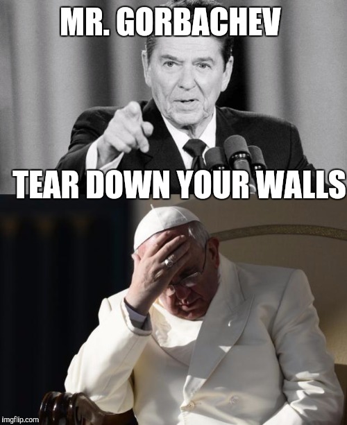 We all build walls around even ourselves | MR. GORBACHEV; TEAR DOWN YOUR WALLS | image tagged in ronald reagan,pope francis,memes,funny,wall | made w/ Imgflip meme maker