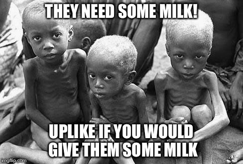starving africans |  THEY NEED SOME MILK! UPLIKE IF YOU WOULD GIVE THEM SOME MILK | image tagged in starving africans | made w/ Imgflip meme maker
