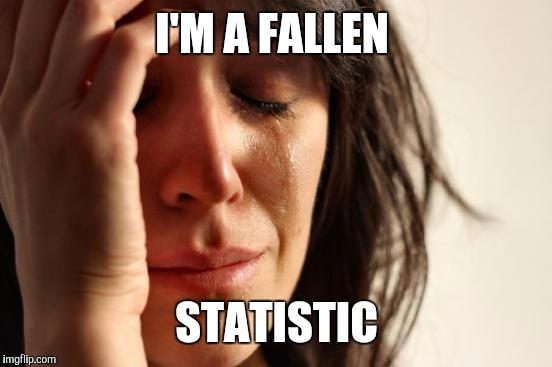 First World Problems Meme | I'M A FALLEN STATISTIC | image tagged in memes,first world problems | made w/ Imgflip meme maker
