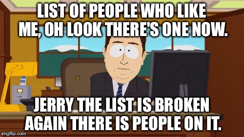 Aaaaand Its Gone | LIST OF PEOPLE WHO LIKE ME, OH LOOK THERE'S ONE NOW. JERRY THE LIST IS BROKEN AGAIN THERE IS PEOPLE ON IT. | image tagged in memes,aaaaand its gone | made w/ Imgflip meme maker