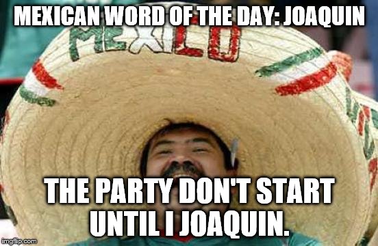 Happy Mexican | MEXICAN WORD OF THE DAY: JOAQUIN; THE PARTY DON'T START UNTIL I JOAQUIN. | image tagged in happy mexican | made w/ Imgflip meme maker