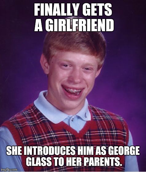 Bad Luck Brian | FINALLY GETS A GIRLFRIEND; SHE INTRODUCES HIM AS GEORGE GLASS TO HER PARENTS. | image tagged in memes,bad luck brian | made w/ Imgflip meme maker