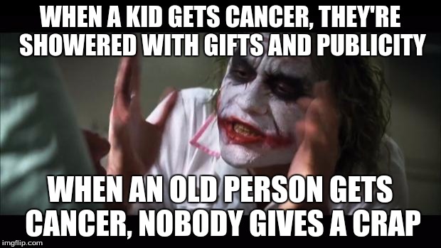And everybody loses their minds | WHEN A KID GETS CANCER, THEY'RE SHOWERED WITH GIFTS AND PUBLICITY; WHEN AN OLD PERSON GETS CANCER, NOBODY GIVES A CRAP | image tagged in memes,and everybody loses their minds | made w/ Imgflip meme maker