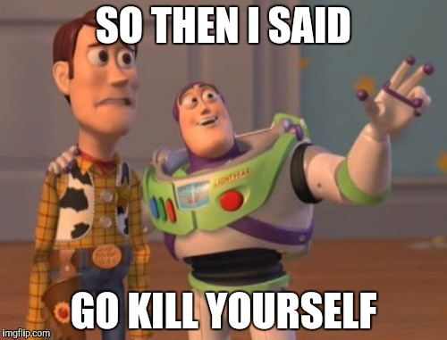 X, X Everywhere Meme | SO THEN I SAID GO KILL YOURSELF | image tagged in memes,x x everywhere | made w/ Imgflip meme maker