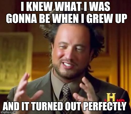 Ancient Aliens | I KNEW WHAT I WAS GONNA BE WHEN I GREW UP; AND IT TURNED OUT PERFECTLY | image tagged in memes,ancient aliens | made w/ Imgflip meme maker