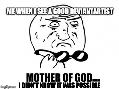 Mother Of God | ME WHEN I SEE A GOOD DEVIANTARTIST; ... I DIDN'T KNOW IT WAS POSSIBLE | image tagged in memes,mother of god | made w/ Imgflip meme maker