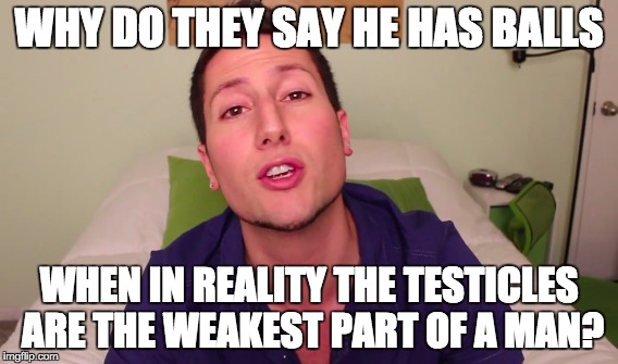 He has balls | WHY DO THEY SAY HE HAS BALLS; WHEN IN REALITY THE TESTICLES ARE THE WEAKEST PART OF A MAN? | image tagged in feminism,feminist,male feminist | made w/ Imgflip meme maker