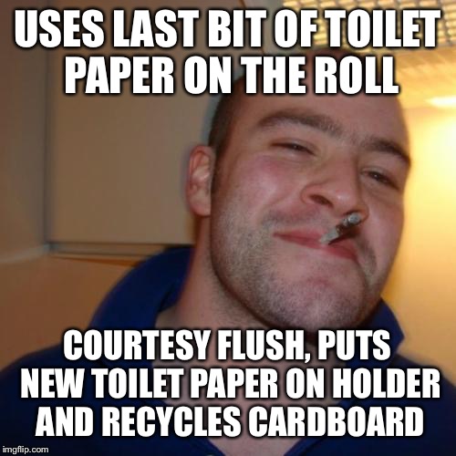 Good Guy Greg Meme | USES LAST BIT OF TOILET PAPER ON THE ROLL; COURTESY FLUSH, PUTS NEW TOILET PAPER ON HOLDER AND RECYCLES CARDBOARD | image tagged in memes,good guy greg | made w/ Imgflip meme maker