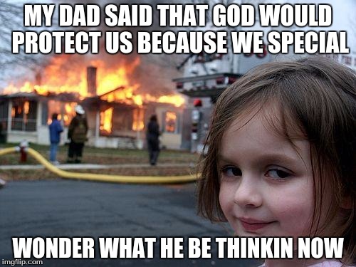 Disaster Girl | MY DAD SAID THAT GOD WOULD PROTECT US BECAUSE WE SPECIAL; WONDER WHAT HE BE THINKIN NOW | image tagged in memes,disaster girl | made w/ Imgflip meme maker