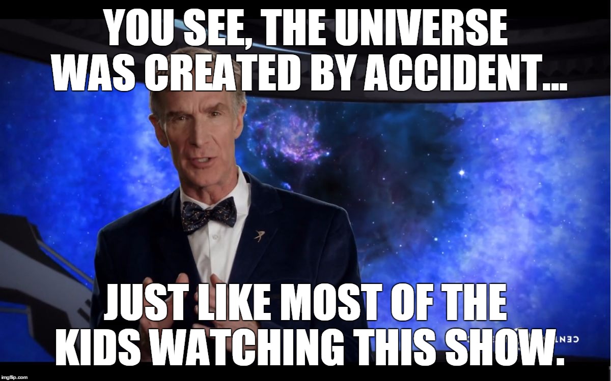 Bill Nye | YOU SEE, THE UNIVERSE WAS CREATED BY ACCIDENT... JUST LIKE MOST OF THE KIDS WATCHING THIS SHOW. | image tagged in memes,bill nye,bill nye the science guy | made w/ Imgflip meme maker