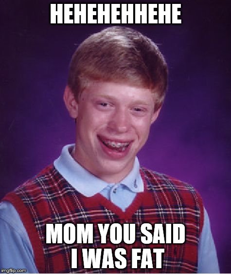 Bad Luck Brian | HEHEHEHHEHE; MOM YOU SAID I WAS FAT | image tagged in memes,bad luck brian | made w/ Imgflip meme maker