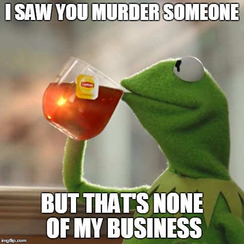 But That's None Of My Business | I SAW YOU MURDER SOMEONE; BUT THAT'S NONE OF MY BUSINESS | image tagged in memes,but thats none of my business,kermit the frog | made w/ Imgflip meme maker