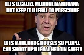LETS LEGALIZE MEDICAL MARIJUANA BUT KEEP IT ILLEGAL TO PRESCRIBE; LETS MAKE DRUG HOUSES SO PEOPLE CAN SHOOT UP ILLEGAL HEROIN SAFELY | image tagged in cuomo,nys,drugs,land of taxes,memes | made w/ Imgflip meme maker