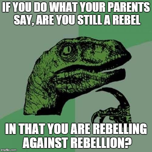Philosoraptor | IF YOU DO WHAT YOUR PARENTS SAY, ARE YOU STILL A REBEL; IN THAT YOU ARE REBELLING AGAINST REBELLION? | image tagged in memes,philosoraptor | made w/ Imgflip meme maker