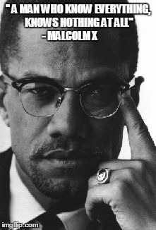 Malcolm X | '' A MAN WHO KNOW EVERYTHING, KNOWS NOTHING AT ALL"    - MALCOLM X | image tagged in malcolm x | made w/ Imgflip meme maker