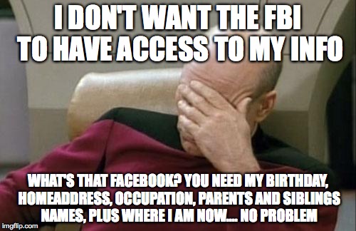 Captain Picard Facepalm Meme | I DON'T WANT THE FBI TO HAVE ACCESS TO MY INFO; WHAT'S THAT FACEBOOK? YOU NEED MY BIRTHDAY, HOMEADDRESS, OCCUPATION, PARENTS AND SIBLINGS NAMES, PLUS WHERE I AM NOW.... NO PROBLEM | image tagged in memes,captain picard facepalm | made w/ Imgflip meme maker