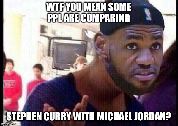 You need help bruh? | WTF YOU MEAN SOME PPL ARE COMPARING; STEPHEN CURRY WITH MICHAEL JORDAN? | image tagged in you need help bruh | made w/ Imgflip meme maker