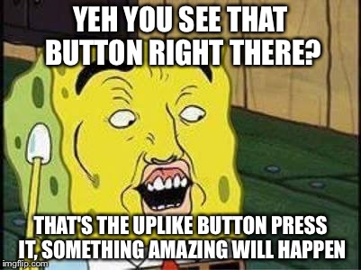 sponge bob bruh | YEH YOU SEE THAT BUTTON RIGHT THERE? THAT'S THE UPLIKE BUTTON PRESS IT, SOMETHING AMAZING WILL HAPPEN | image tagged in sponge bob bruh | made w/ Imgflip meme maker