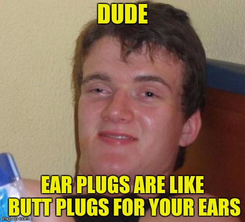 10 Guy | DUDE; EAR PLUGS ARE LIKE BUTT PLUGS FOR YOUR EARS | image tagged in memes,10 guy,ear plugs,butt plugs | made w/ Imgflip meme maker