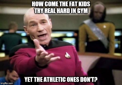 Picard Wtf | HOW COME THE FAT KIDS TRY REAL HARD IN GYM; YET THE ATHLETIC ONES DON'T? | image tagged in memes,picard wtf | made w/ Imgflip meme maker